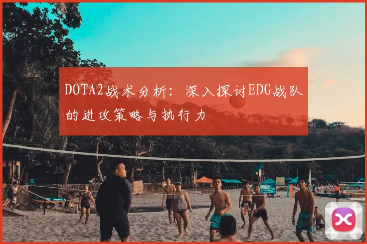 DOTA2战术分析:深入探讨EDG战队的进攻策略与执行力