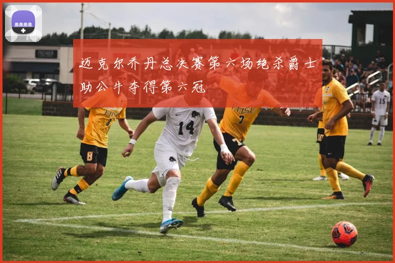 迈克尔乔丹总决赛第六场绝杀爵士助公牛夺得第六冠