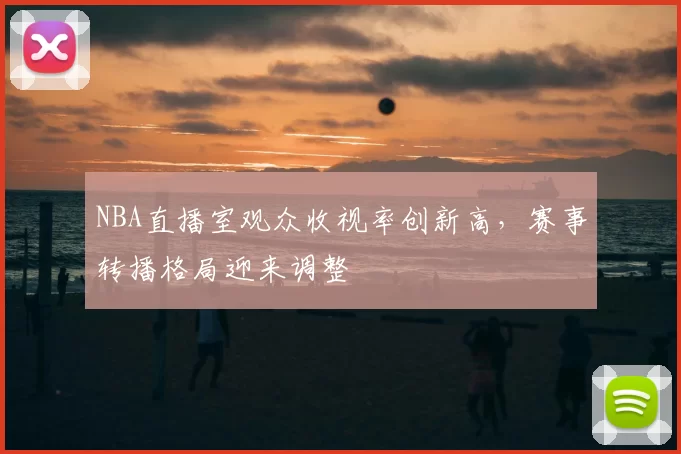 NBA直播室观众收视率创新高，赛事转播格局迎来调整
