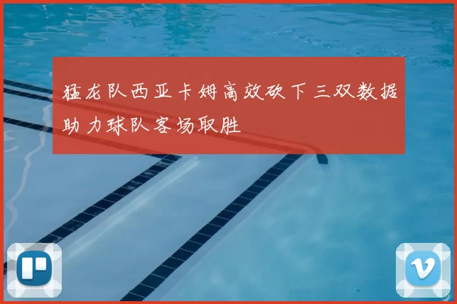 猛龙队西亚卡姆高效砍下三双数据助力球队客场取胜