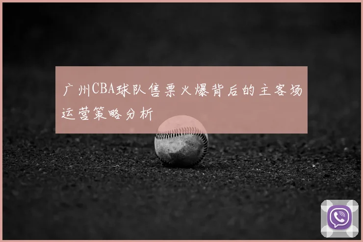 广州CBA球队售票火爆背后的主客场运营策略分析
