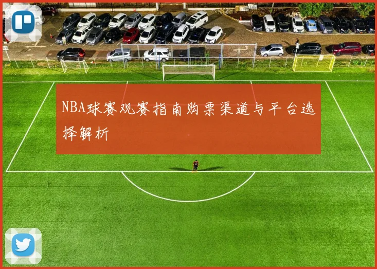 NBA球赛观赛指南购票渠道与平台选择解析