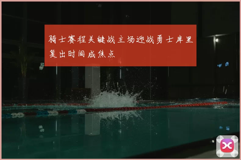 骑士赛程关键战主场迎战勇士库里复出时间成焦点