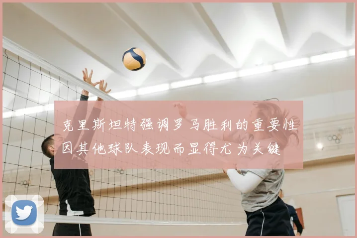 克里斯坦特强调罗马胜利的重要性因其他球队表现而显得尤为关键