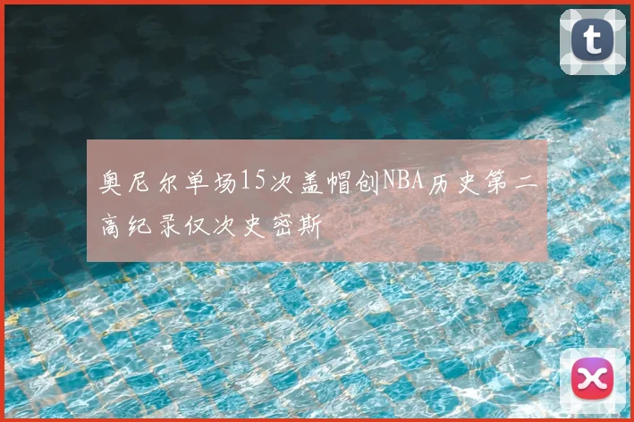 奥尼尔单场15次盖帽创NBA历史第二高纪录仅次史密斯