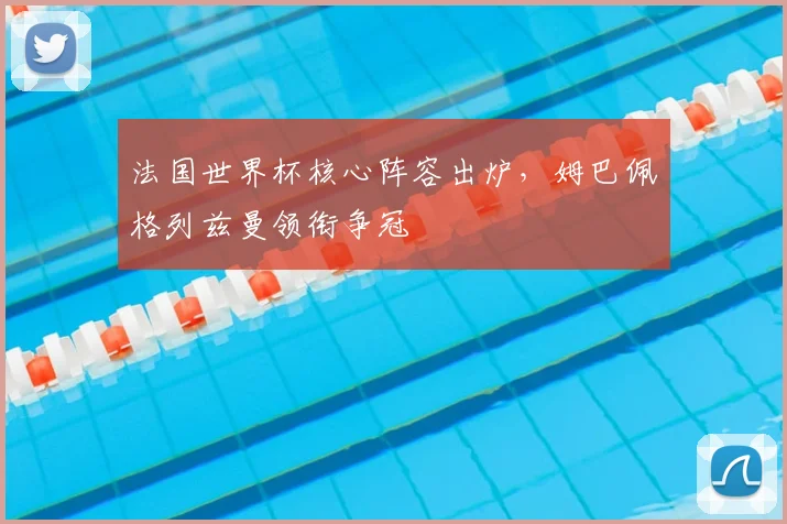 法国世界杯核心阵容出炉，姆巴佩格列兹曼领衔争冠