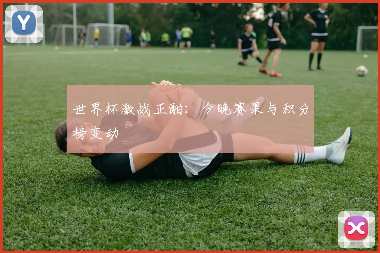 世界杯激战正酣：今晚赛果与积分榜变动