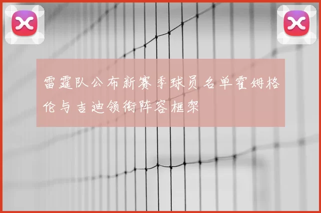 雷霆队公布新赛季球员名单霍姆格伦与吉迪领衔阵容框架