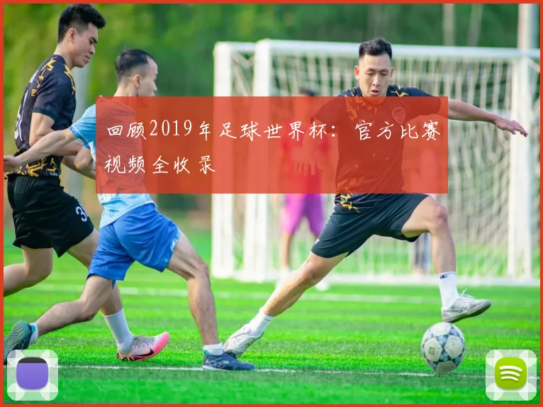 回顾2019年足球世界杯:官方比赛视频全收录