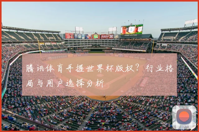 腾讯体育手握世界杯版权？行业格局与用户选择分析