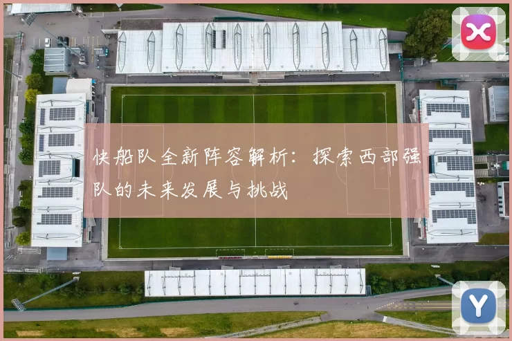 快船队全新阵容解析：探索西部强队的未来发展与挑战