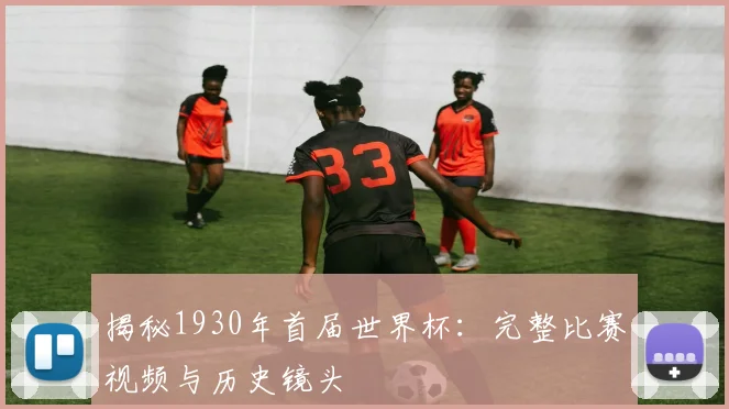 揭秘1930年首届世界杯：完整比赛视频与历史镜头