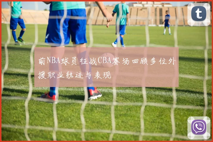 前NBA球员征战CBA赛场回顾多位外援职业轨迹与表现