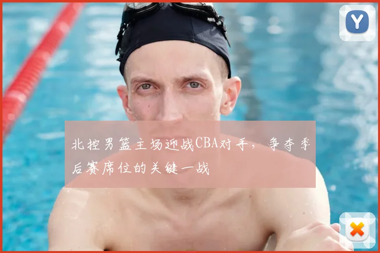 北控男篮主场迎战CBA对手，争夺季后赛席位的关键一战