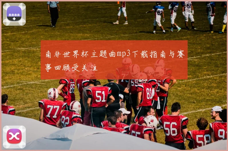 南非世界杯主题曲mp3下载指南与赛事回顾受关注