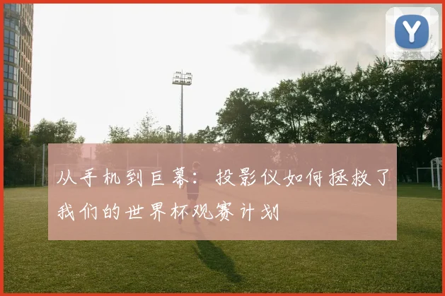 从手机到巨幕：投影仪如何拯救了我们的世界杯观赛计划