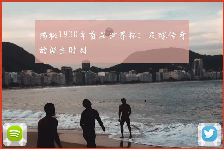 揭秘1930年首届世界杯：足球传奇的诞生时刻