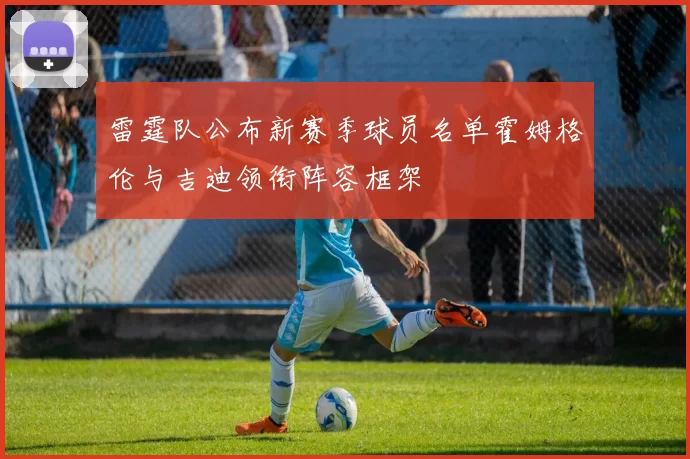 雷霆队公布新赛季球员名单霍姆格伦与吉迪领衔阵容框架