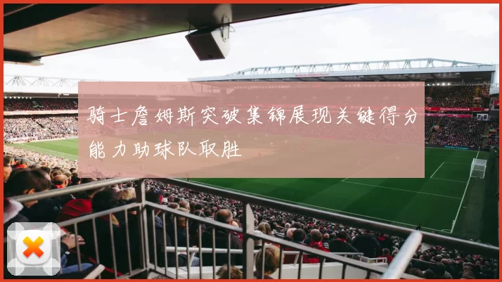 骑士詹姆斯突破集锦展现关键得分能力助球队取胜
