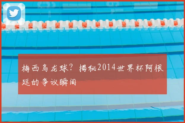 梅西乌龙球？揭秘2014世界杯阿根廷的争议瞬间