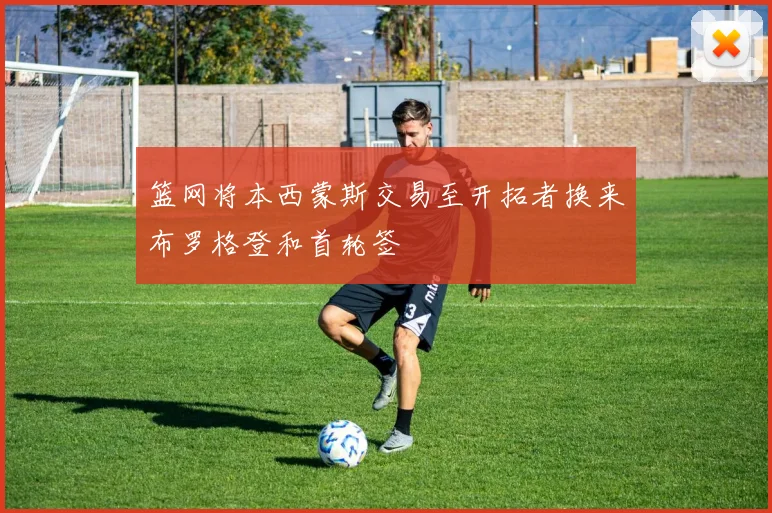 篮网将本西蒙斯交易至开拓者换来布罗格登和首轮签