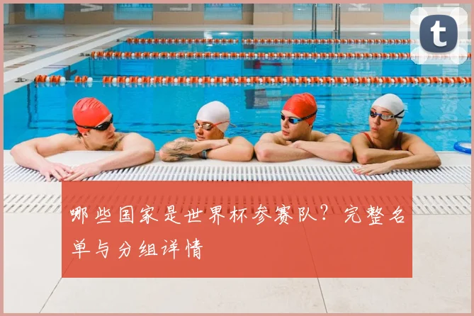 哪些国家是世界杯参赛队？完整名单与分组详情