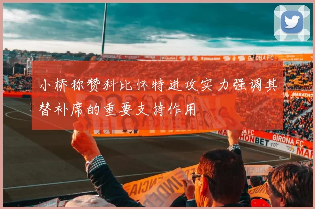 小桥称赞科比怀特进攻实力强调其替补席的重要支持作用