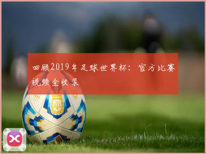 回顾2019年足球世界杯:官方比赛视频全收录