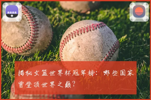 揭秘女篮世界杯冠军榜：哪些国家曾登顶世界之巅？