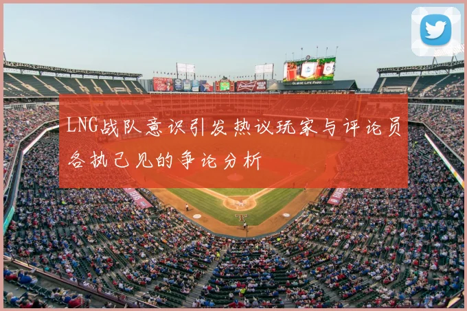 LNG战队意识引发热议玩家与评论员各执己见的争论分析