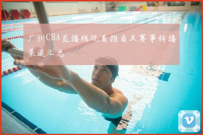 广州CBA直播线观看指南及赛事转播渠道汇总