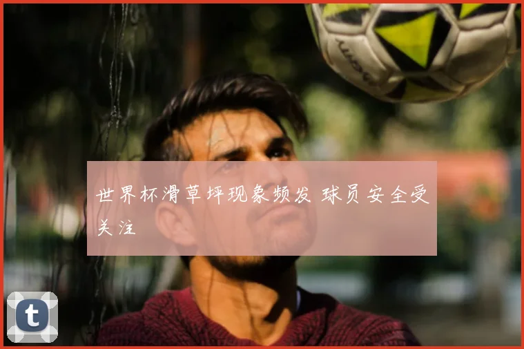 世界杯滑草坪现象频发 球员安全受关注