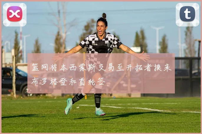 篮网将本西蒙斯交易至开拓者换来布罗格登和首轮签