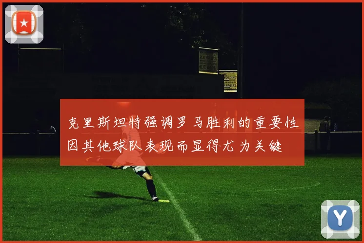 克里斯坦特强调罗马胜利的重要性因其他球队表现而显得尤为关键