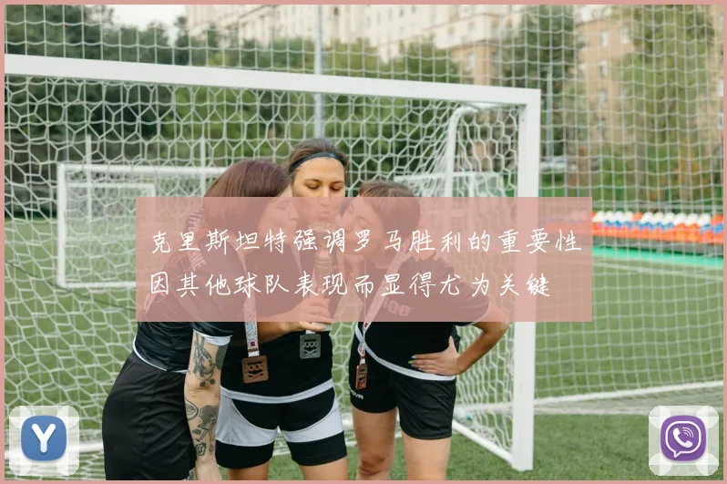克里斯坦特强调罗马胜利的重要性因其他球队表现而显得尤为关键