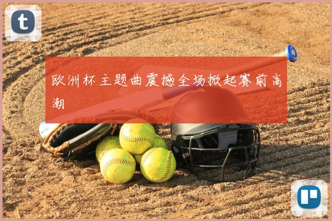 欧洲杯主题曲震撼全场掀起赛前高潮