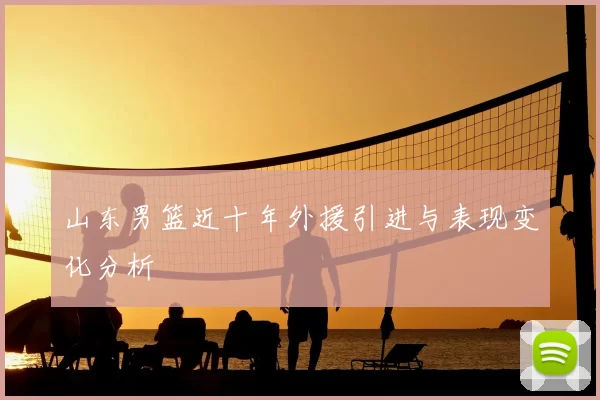 山东男篮近十年外援引进与表现变化分析