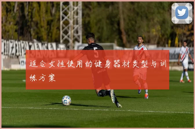适合女性使用的健身器材类型与训练方案