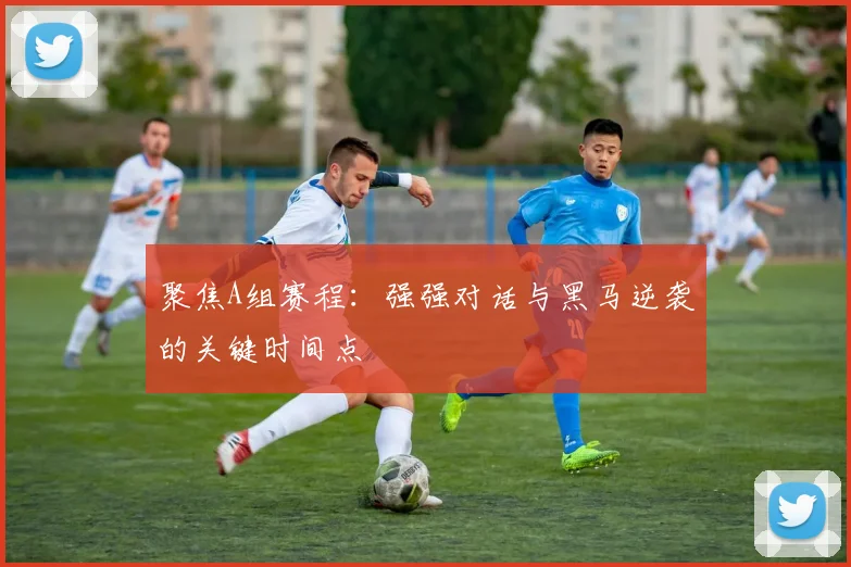 聚焦A组赛程:强强对话与黑马逆袭的关键时间点