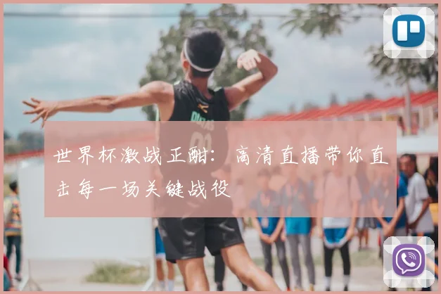 世界杯激战正酣：高清直播带你直击每一场关键战役