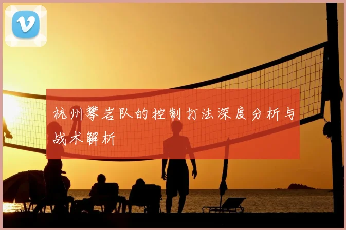 杭州攀岩队的控制打法深度分析与战术解析