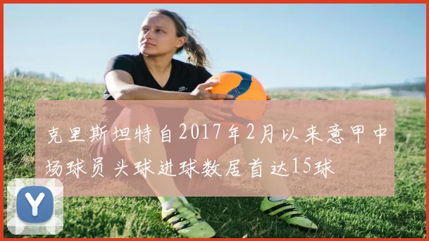 克里斯坦特自2017年2月以来意甲中场球员头球进球数居首达15球