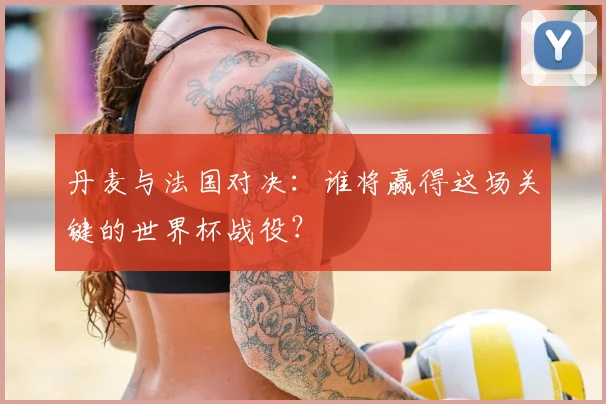 丹麦与法国对决:谁将赢得这场关键的世界杯战役?