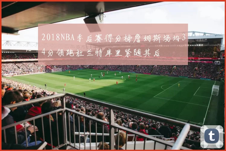 2018NBA季后赛得分榜詹姆斯场均34分领跑杜兰特库里紧随其后