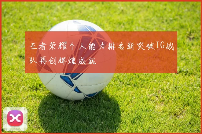 王者荣耀个人能力排名新突破IG战队再创辉煌成就