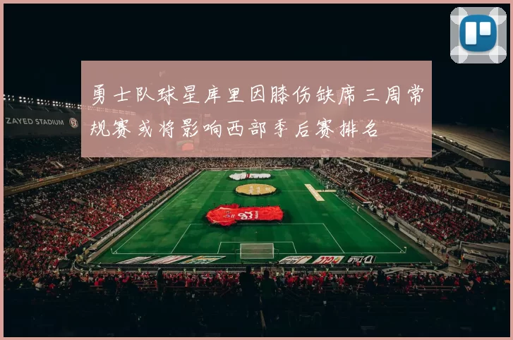 勇士队球星库里因膝伤缺席三周常规赛或将影响西部季后赛排名