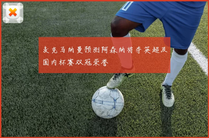 麦克马纳曼预测阿森纳将夺英超及国内杯赛双冠荣誉