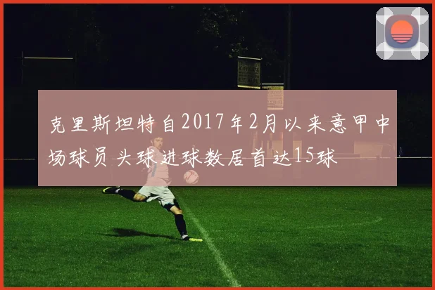 克里斯坦特自2017年2月以来意甲中场球员头球进球数居首达15球