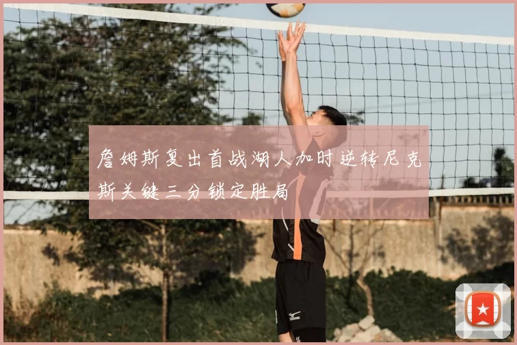 詹姆斯复出首战湖人加时逆转尼克斯关键三分锁定胜局