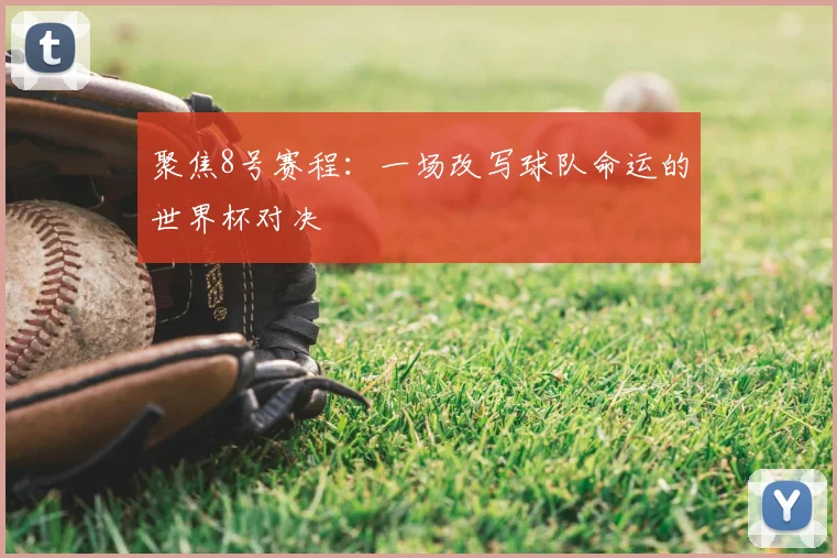 聚焦8号赛程：一场改写球队命运的世界杯对决